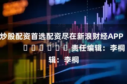 炒股配资首选配资尽在新浪财经APP            						责任编辑：李桐