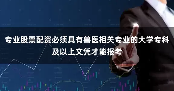 专业股票配资必须具有兽医相关专业的大学专科及以上文凭才能报考