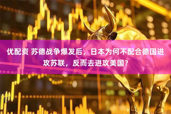 优配资 苏德战争爆发后，日本为何不配合德国进攻苏联，反而去进攻美国？