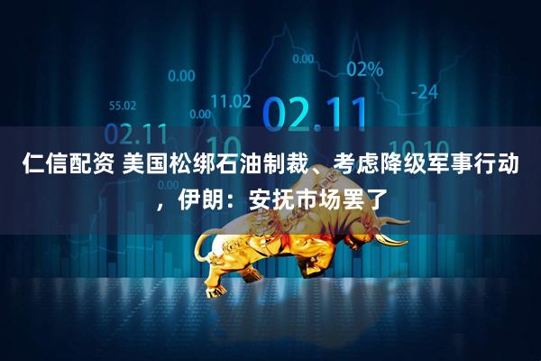 仁信配资 美国松绑石油制裁、考虑降级军事行动，伊朗：安抚市场罢了