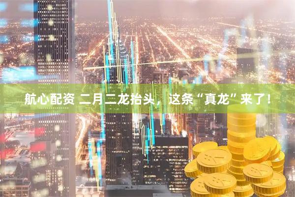 航心配资 二月二龙抬头，这条“真龙”来了！