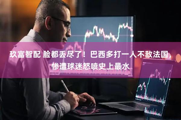 玖富智配 脸都丢尽了！巴西多打一人不敌法国，惨遭球迷怒喷史上最水