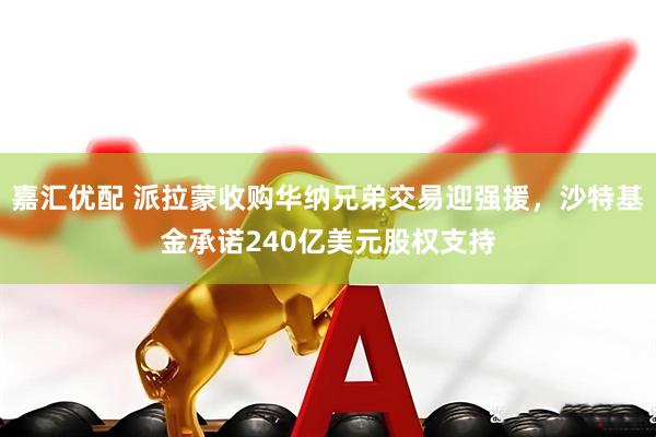嘉汇优配 派拉蒙收购华纳兄弟交易迎强援，沙特基金承诺240亿美元股权支持