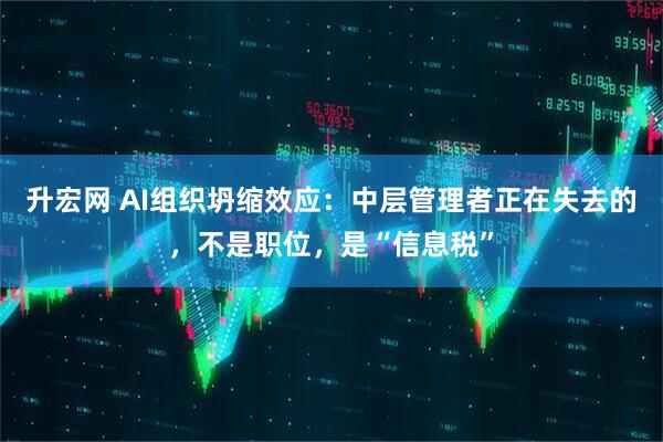 升宏网 AI组织坍缩效应：中层管理者正在失去的，不是职位，是“信息税”