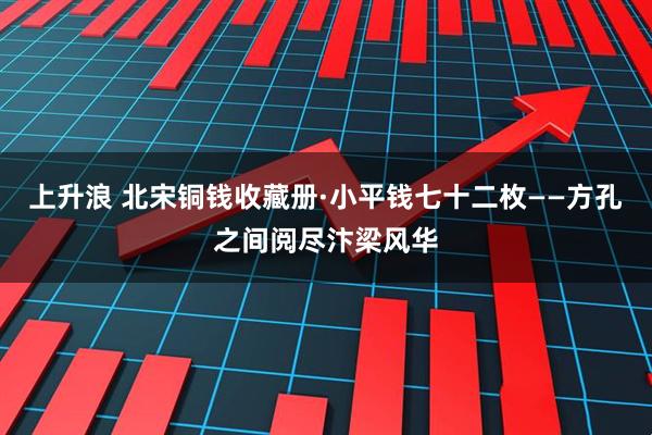 上升浪 北宋铜钱收藏册·小平钱七十二枚——方孔之间阅尽汴梁风华