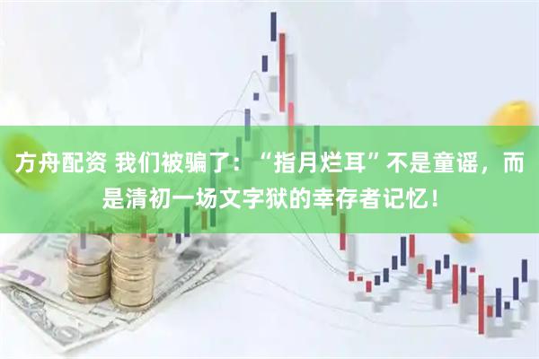 方舟配资 我们被骗了：“指月烂耳”不是童谣，而是清初一场文字狱的幸存者记忆！